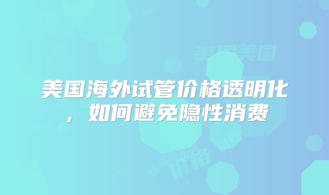 美国海外试管价格透明化，如何避免隐性消费