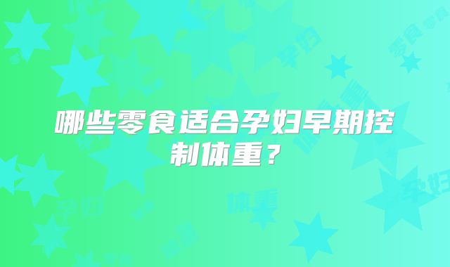 哪些零食适合孕妇早期控制体重?
