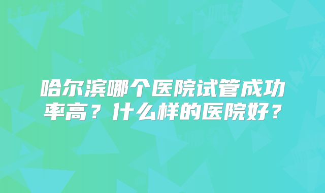 哈尔滨哪个医院试管成功率高？什么样的医院好？