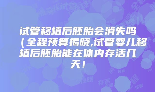 试管移植后胚胎会消失吗(全程预算揭晓,试管婴儿移植后胚胎能在体内存活几天!
