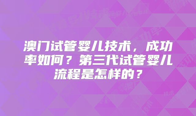 澳门试管婴儿技术，成功率如何？第三代试管婴儿流程是怎样的？