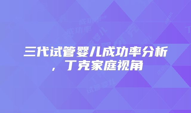 三代试管婴儿成功率分析，丁克家庭视角