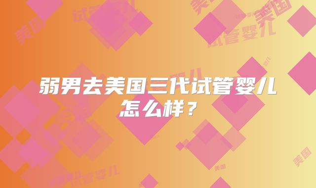 弱男去美国三代试管婴儿怎么样？