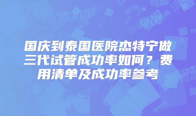 国庆到泰国医院杰特宁做三代试管成功率如何？费用清单及成功率参考