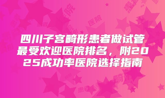 四川子宫畸形患者做试管最受欢迎医院排名,附2025成功率医院选择指南
