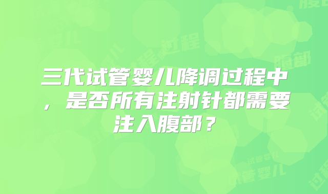 三代试管婴儿降调过程中，是否所有注射针都需要注入腹部？