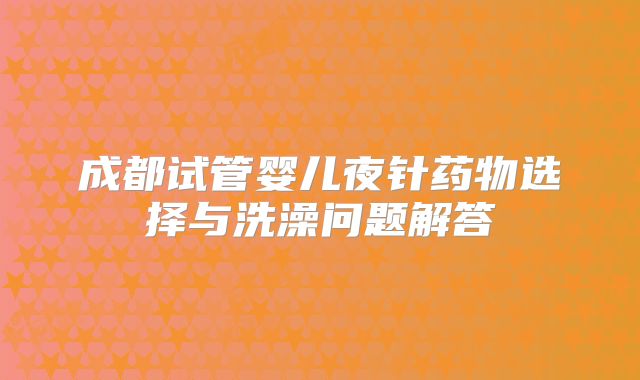 成都试管婴儿夜针药物选择与洗澡问题解答