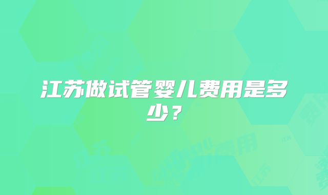 江苏做试管婴儿费用是多少？