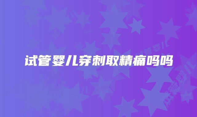 试管婴儿穿刺取精痛吗吗