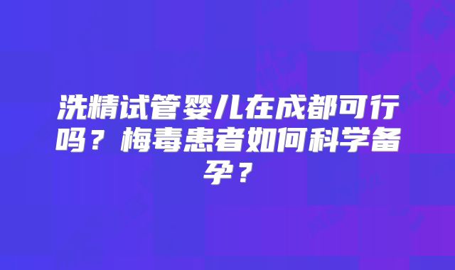 洗精试管婴儿在成都可行吗？梅毒患者如何科学备孕？