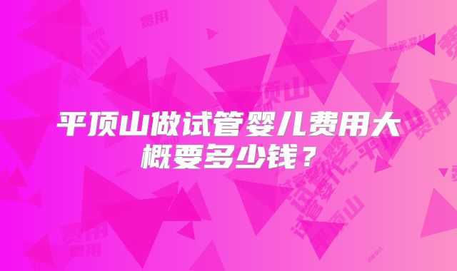 平顶山做试管婴儿费用大概要多少钱？