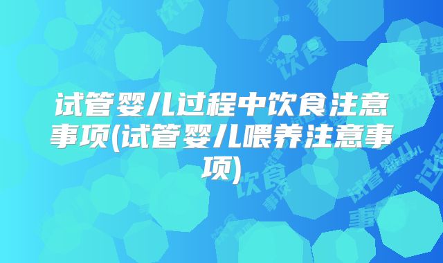 试管婴儿过程中饮食注意事项(试管婴儿喂养注意事项)