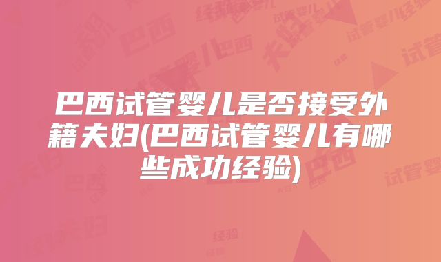 巴西试管婴儿是否接受外籍夫妇(巴西试管婴儿有哪些成功经验)