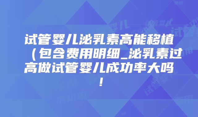 试管婴儿泌乳素高能移植(包含费用明细_泌乳素过高做试管婴儿成功率大吗!