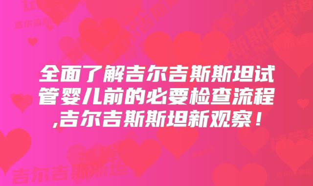 全面了解吉尔吉斯斯坦试管婴儿前的必要检查流程,吉尔吉斯斯坦新观察！