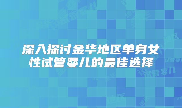 深入探讨金华地区单身女性试管婴儿的最佳选择