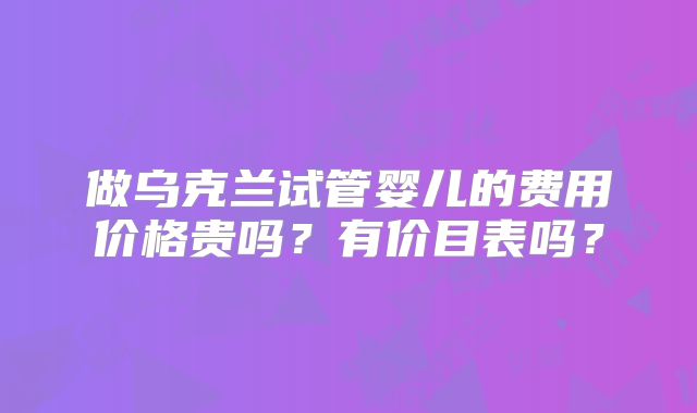 做乌克兰试管婴儿的费用价格贵吗？有价目表吗？