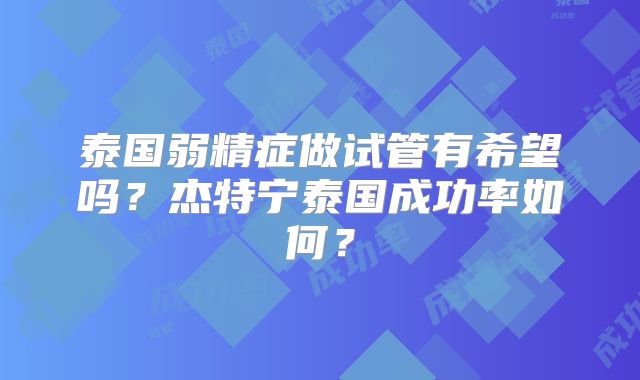 泰国弱精症做试管有希望吗？杰特宁泰国成功率如何？