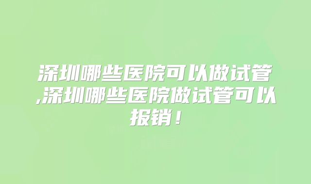 深圳哪些医院可以做试管,深圳哪些医院做试管可以报销!
