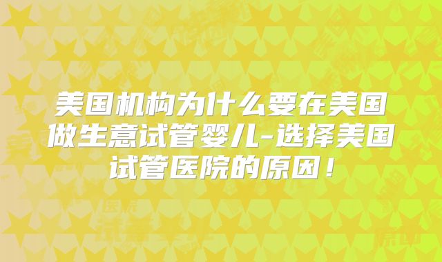 美国机构为什么要在美国做生意试管婴儿-选择美国试管医院的原因！