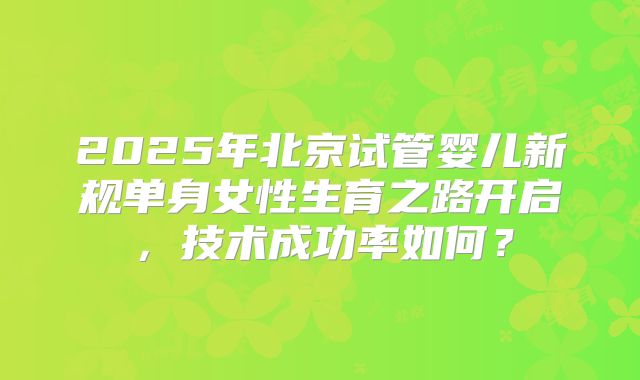 2025年北京试管婴儿新规单身女性生育之路开启，技术成功率如何？