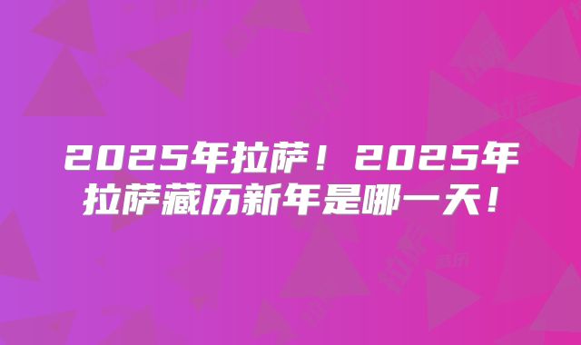 2025年拉萨！2025年拉萨藏历新年是哪一天！