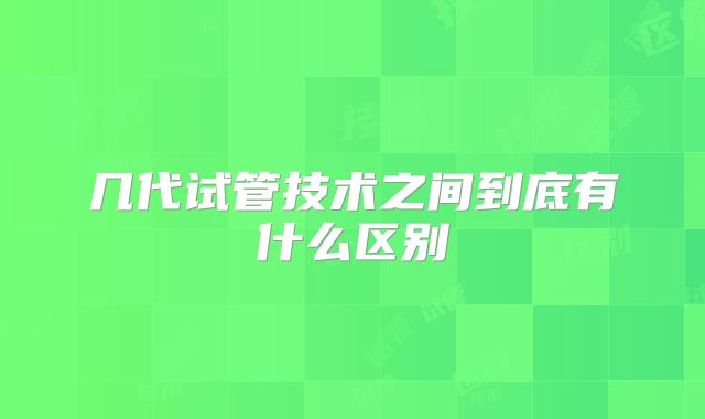 几代试管技术之间到底有什么区别