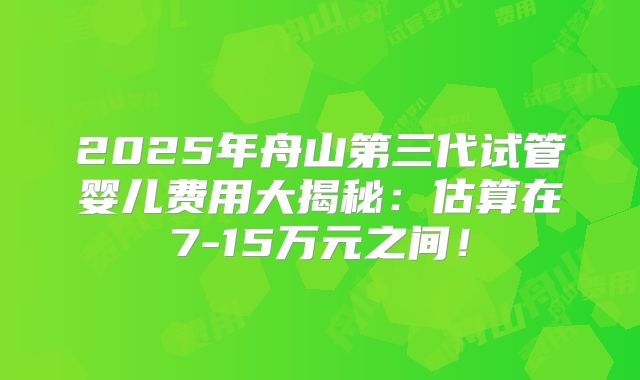 2025年舟山第三代试管婴儿费用大揭秘：估算在7-15万元之间！