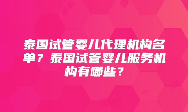 泰国试管婴儿代理机构名单？泰国试管婴儿服务机构有哪些？