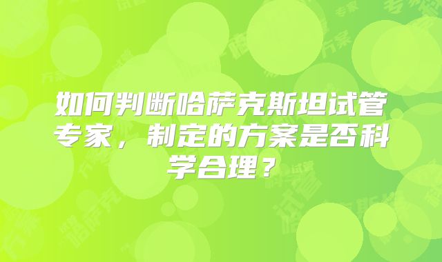 如何判断哈萨克斯坦试管专家，制定的方案是否科学合理？