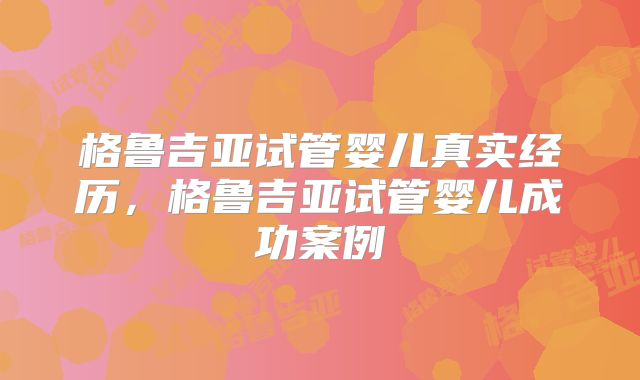 格鲁吉亚试管婴儿真实经历,格鲁吉亚试管婴儿成功案例