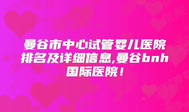 曼谷市中心试管婴儿医院排名及详细信息,曼谷bnh国际医院！