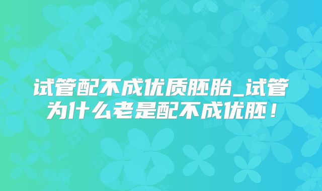 试管配不成优质胚胎_试管为什么老是配不成优胚！