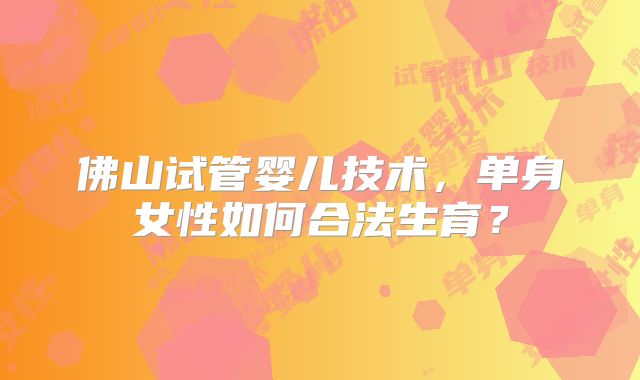佛山试管婴儿技术，单身女性如何合法生育？