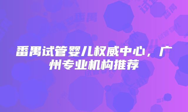番禺试管婴儿权威中心，广州专业机构推荐