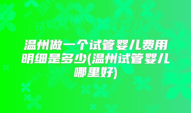 温州做一个试管婴儿费用明细是多少(温州试管婴儿哪里好)