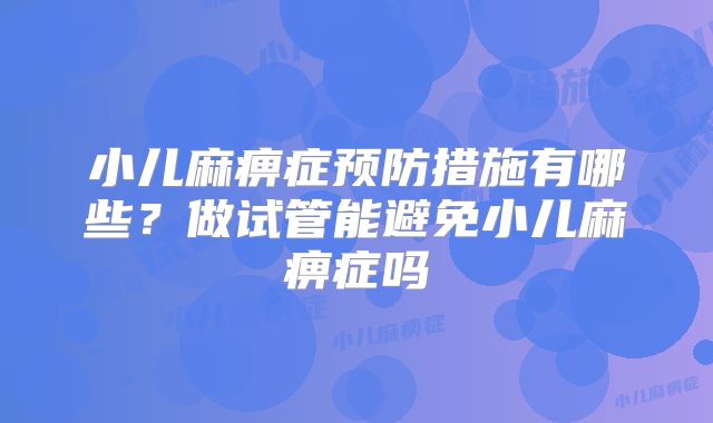 小儿麻痹症预防措施有哪些?做试管能避免小儿麻痹症吗