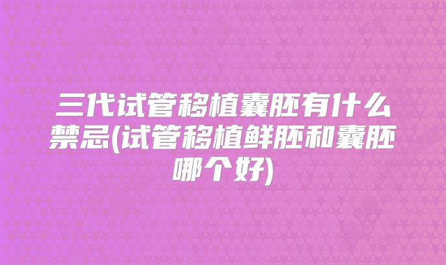 三代试管移植囊胚有什么禁忌(试管移植鲜胚和囊胚哪个好)