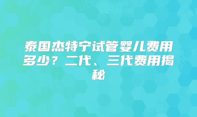 泰国杰特宁试管婴儿费用多少？二代、三代费用揭秘