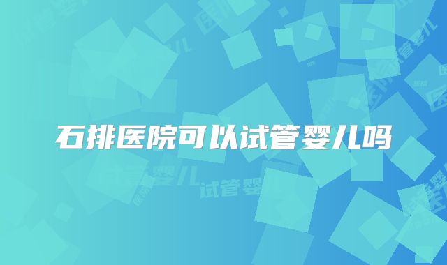 石排医院可以试管婴儿吗