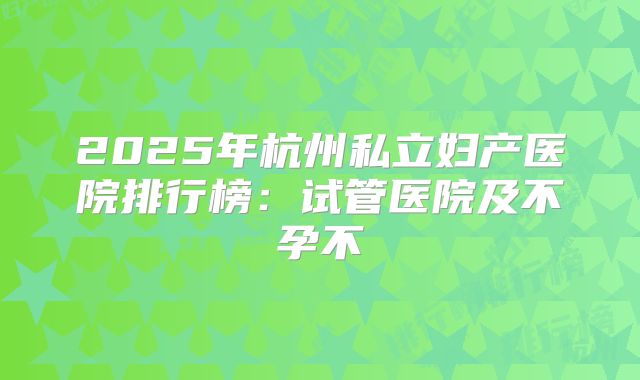 2025年杭州私立妇产医院排行榜:试管医院及不孕不