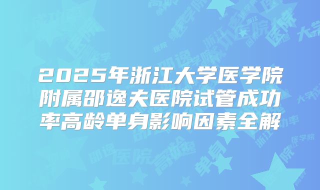 2025年浙江大学医学院附属邵逸夫医院试管成功率高龄单身影响因素全解