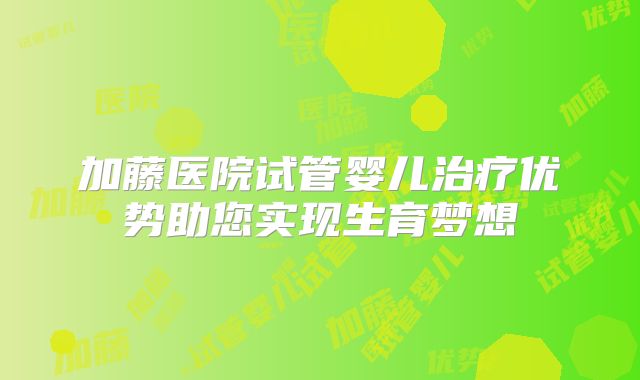 加藤医院试管婴儿治疗优势助您实现生育梦想