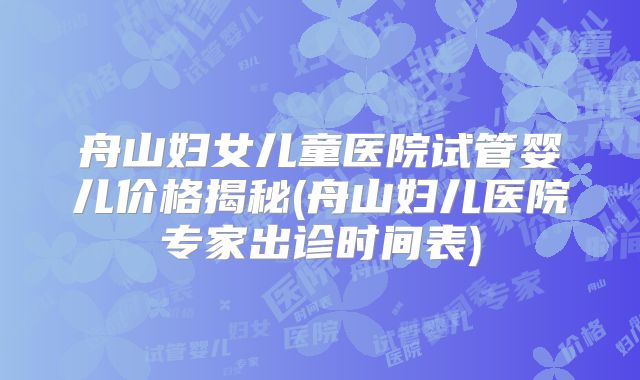 舟山妇女儿童医院试管婴儿价格揭秘(舟山妇儿医院专家出诊时间表)