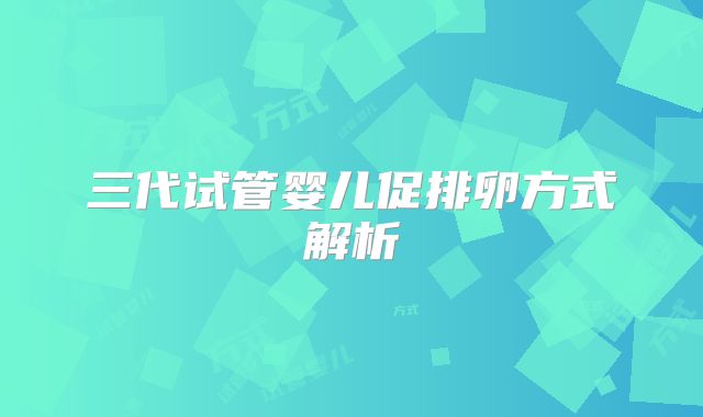 三代试管婴儿促排卵方式解析