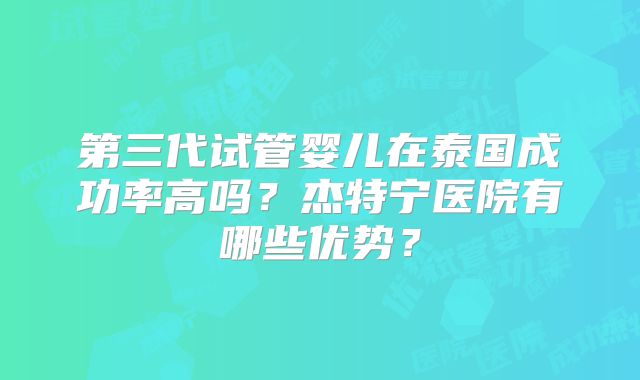 第三代试管婴儿在泰国成功率高吗？杰特宁医院有哪些优势？