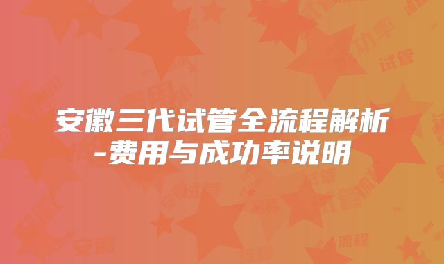 安徽三代试管全流程解析-费用与成功率说明