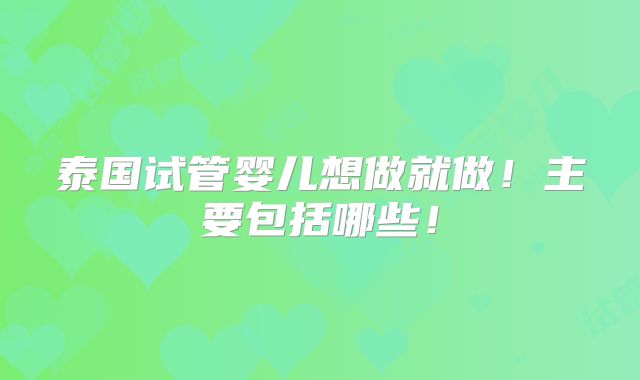 泰国试管婴儿想做就做！主要包括哪些！