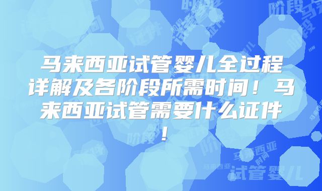 马来西亚试管婴儿全过程详解及各阶段所需时间！马来西亚试管需要什么证件！