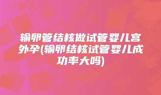 输卵管结核做试管婴儿宫外孕(输卵结核试管婴儿成功率大吗)